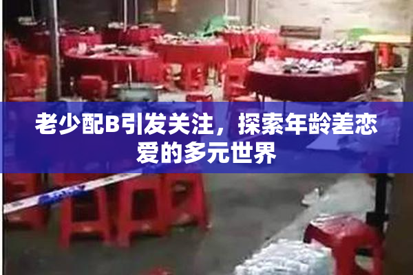 老少配B引发关注，探索年龄差恋爱的多元世界
