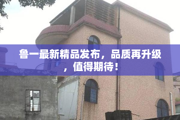 鲁一最新精品发布，品质再升级，值得期待！