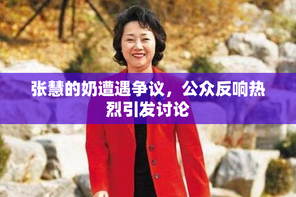 张慧的奶遭遇争议，公众反响热烈引发讨论