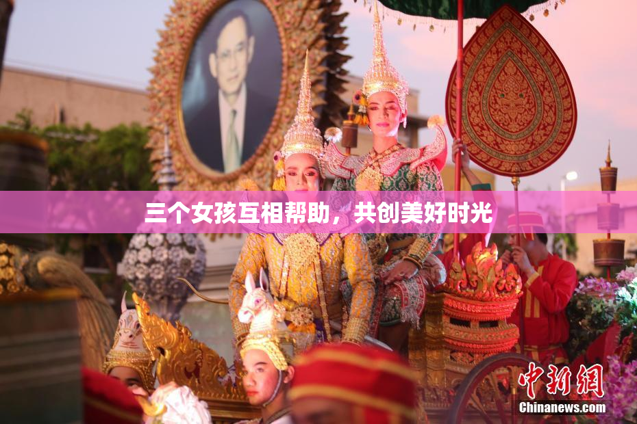 三个女孩互相帮助，共创美好时光