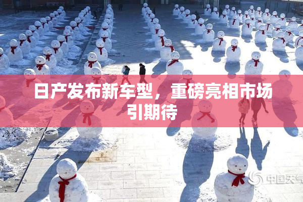日产发布新车型，重磅亮相市场引期待