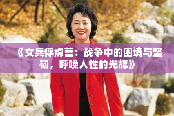 《女兵俘虏营：战争中的困境与坚韧，呼唤人性的光辉》