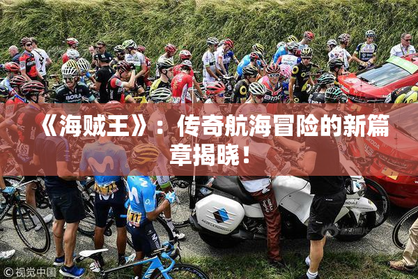 《海贼王》：传奇航海冒险的新篇章揭晓！