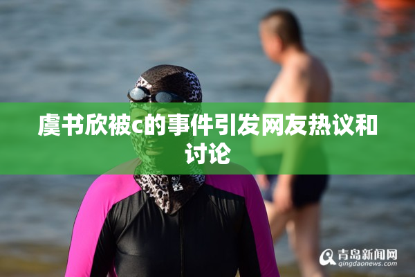 虞书欣被c的事件引发网友热议和讨论
