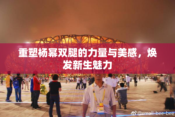 重塑杨幂双腿的力量与美感，焕发新生魅力