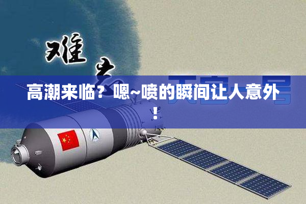 高潮来临？嗯~喷的瞬间让人意外！
