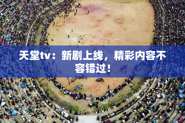 天堂tv：新剧上线，精彩内容不容错过！