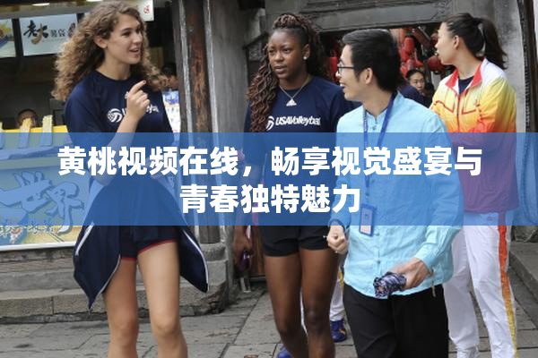 黄桃视频在线，畅享视觉盛宴与青春独特魅力