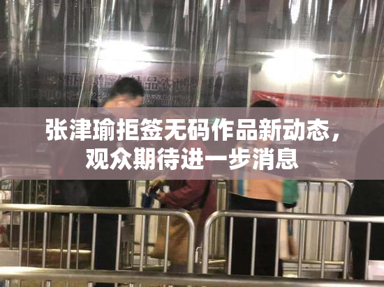 张津瑜拒签无码作品新动态，观众期待进一步消息