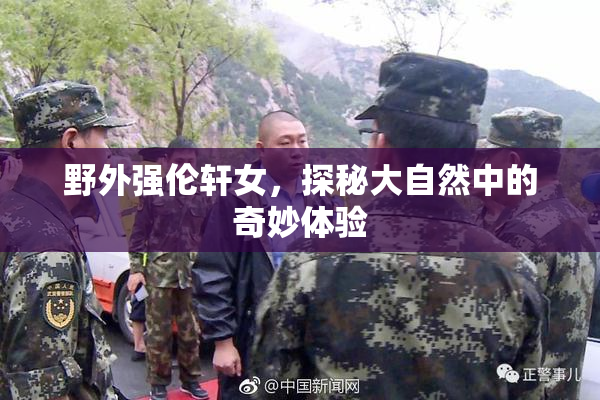 野外强伦轩女，探秘大自然中的奇妙体验