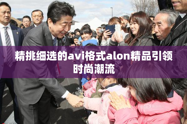 精挑细选的avi格式alon精品引领时尚潮流
