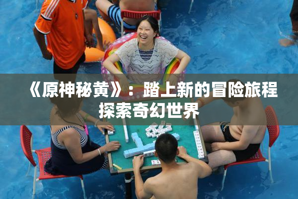 《原神秘黄》：踏上新的冒险旅程探索奇幻世界