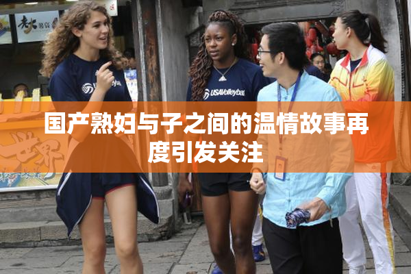 国产熟妇与子之间的温情故事再度引发关注