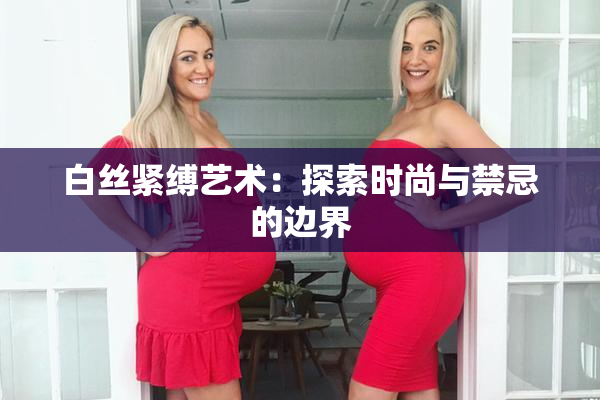 白丝紧缚艺术：探索时尚与禁忌的边界