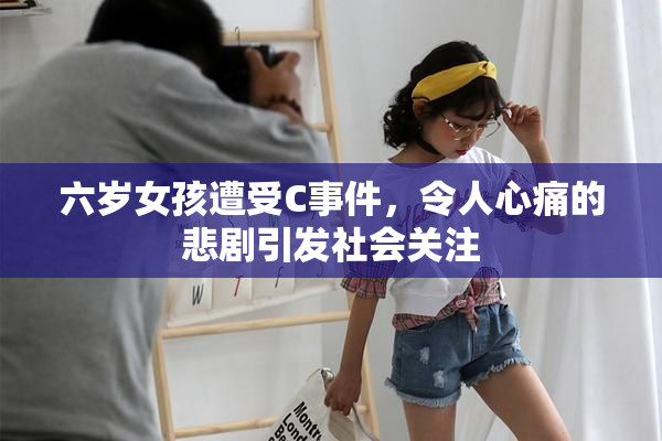 六岁女孩遭受C事件，令人心痛的悲剧引发社会关注