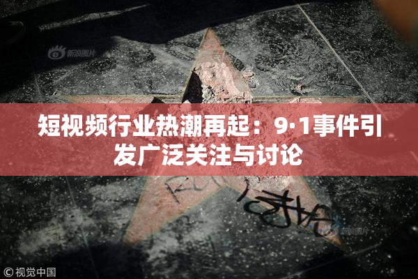 短视频行业热潮再起：9·1事件引发广泛关注与讨论