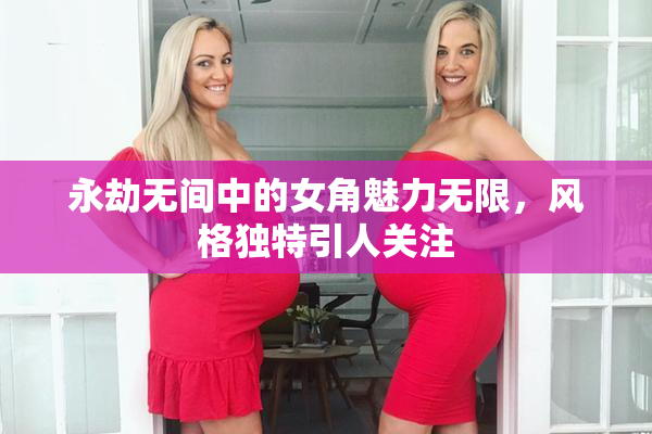 永劫无间中的女角魅力无限，风格独特引人关注