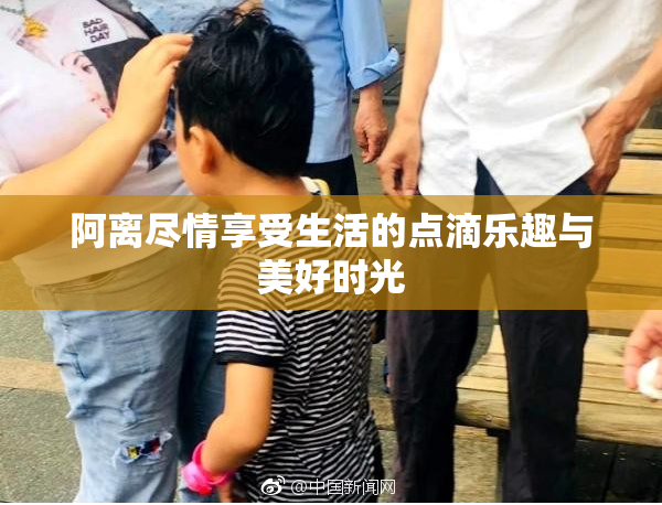 阿离尽情享受生活的点滴乐趣与美好时光