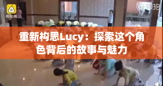 重新构思Lucy：探索这个角色背后的故事与魅力