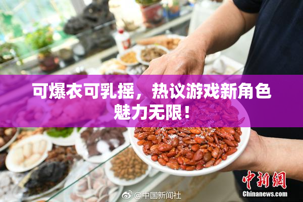 可爆衣可乳摇，热议游戏新角色魅力无限！