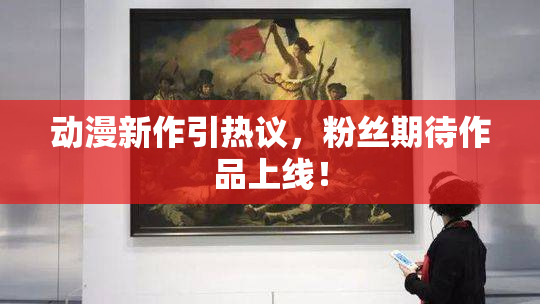 动漫新作引热议，粉丝期待作品上线！