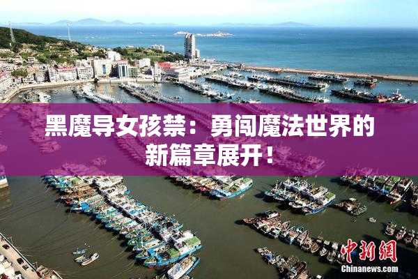黑魔导女孩禁：勇闯魔法世界的新篇章展开！