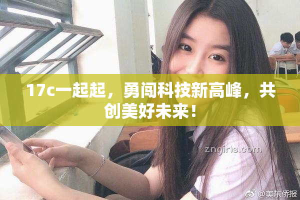 17c一起起，勇闯科技新高峰，共创美好未来！