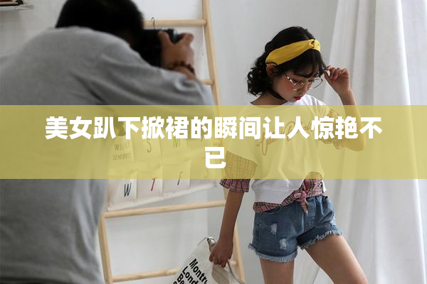 美女趴下掀裙的瞬间让人惊艳不已