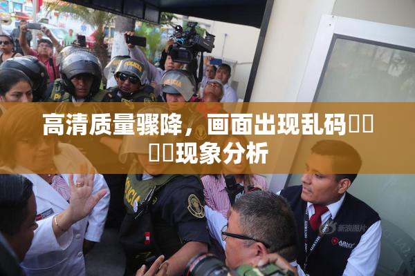 高清质量骤降，画面出现乱码❌‌❌‌现象分析