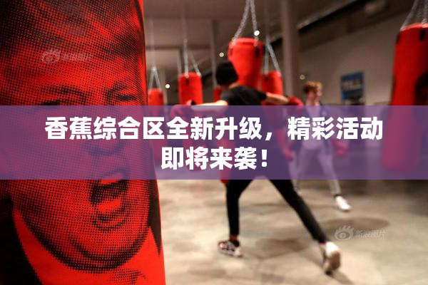 香蕉综合区全新升级，精彩活动即将来袭！