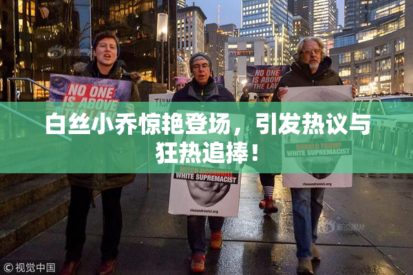 白丝小乔惊艳登场，引发热议与狂热追捧！