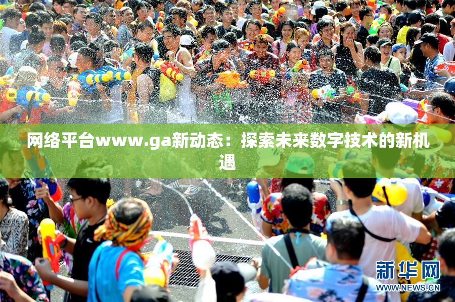 网络平台www.ga新动态：探索未来数字技术的新机遇