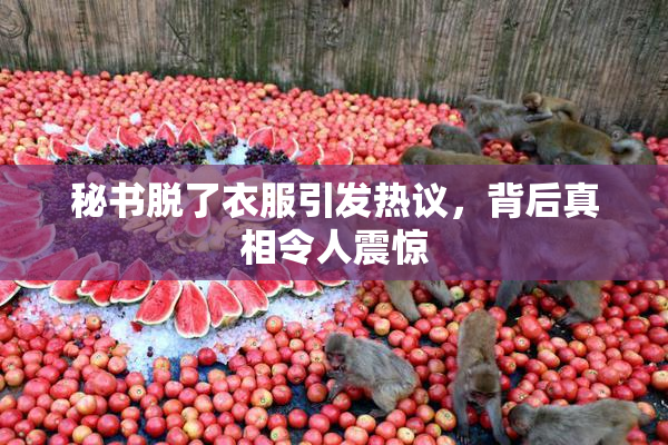 秘书脱了衣服引发热议，背后真相令人震惊