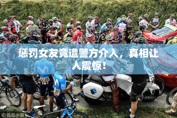 惩罚女友竟遭警方介入，真相让人震惊！