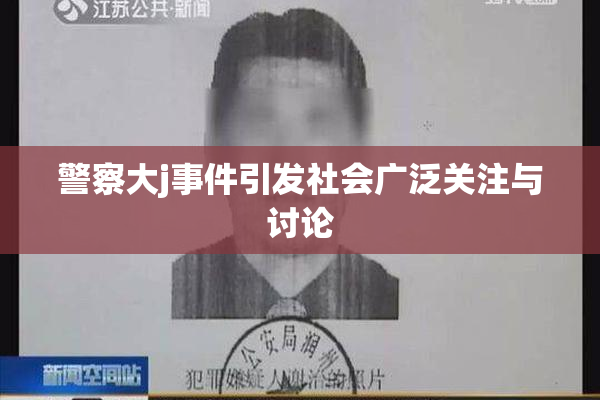 警察大j事件引发社会广泛关注与讨论