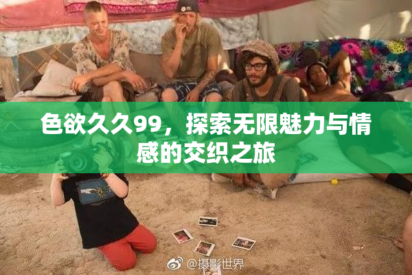 色欲久久99，探索无限魅力与情感的交织之旅