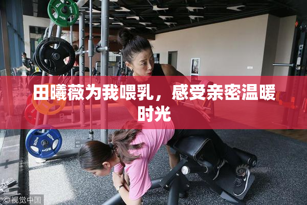 田曦薇为我喂乳，感受亲密温暖时光