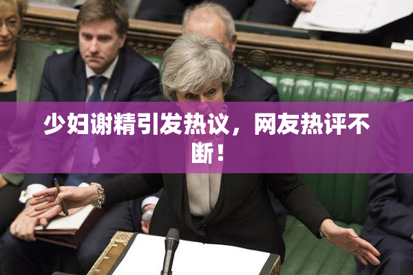 少妇谢精引发热议，网友热评不断！