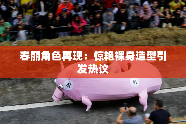春丽角色再现：惊艳裸身造型引发热议
