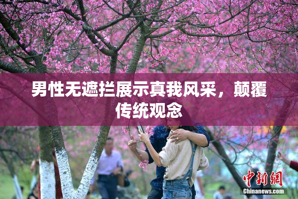 男性无遮拦展示真我风采，颠覆传统观念
