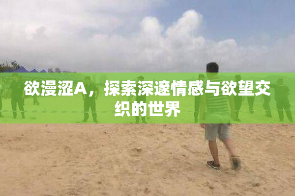 欲漫涩A，探索深邃情感与欲望交织的世界