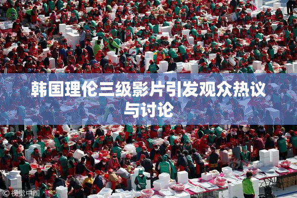 韩国理伦三级影片引发观众热议与讨论