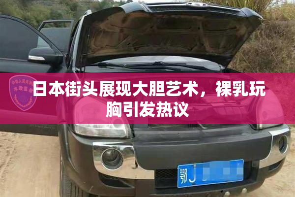 日本街头展现大胆艺术，裸乳玩胸引发热议