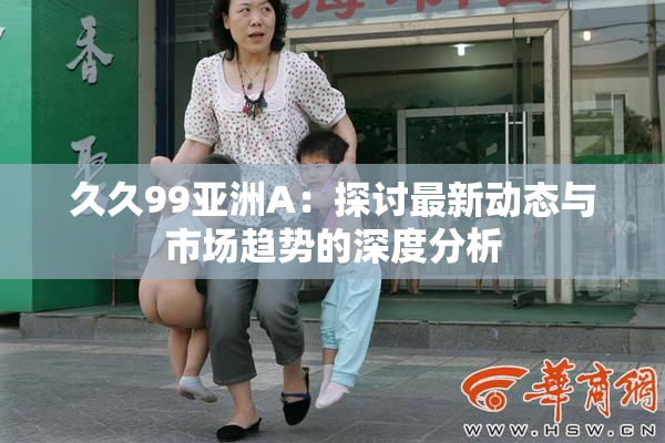 久久99亚洲A：探讨最新动态与市场趋势的深度分析