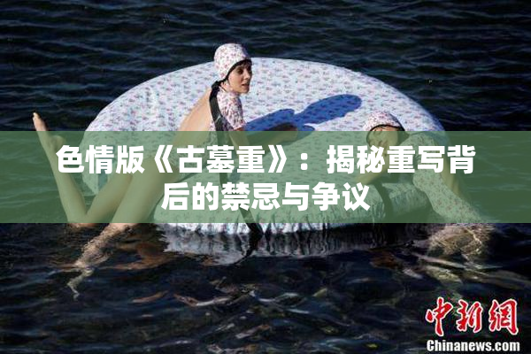 色情版《古墓重》：揭秘重写背后的禁忌与争议