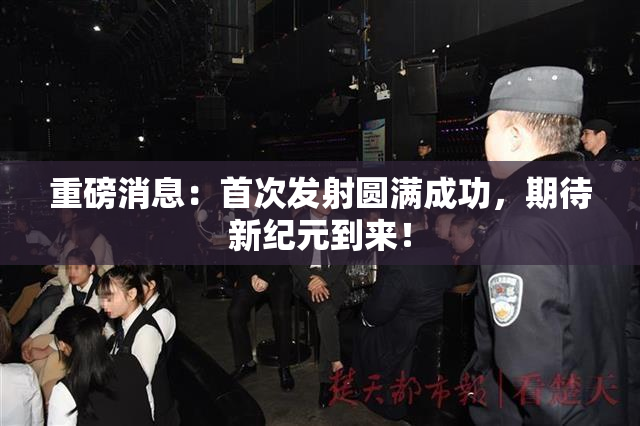重磅消息：首次发射圆满成功，期待新纪元到来！