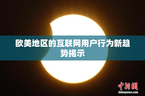 欧美地区的互联网用户行为新趋势揭示