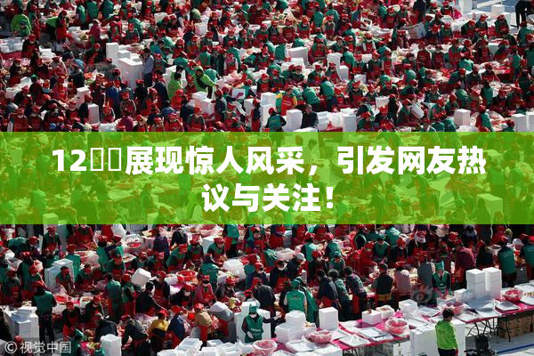 12妺妺展现惊人风采，引发网友热议与关注！