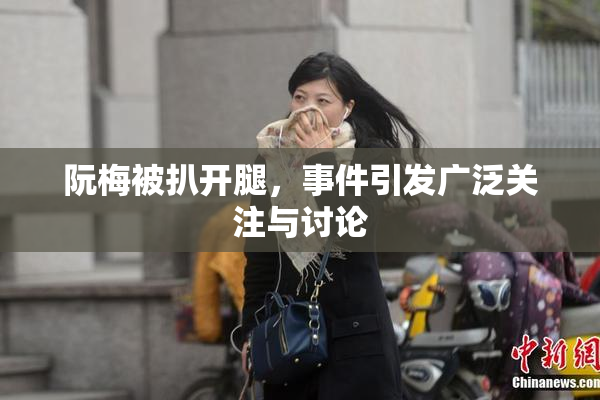 阮梅被扒开腿，事件引发广泛关注与讨论