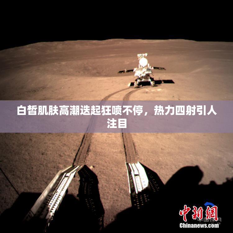 白皙肌肤高潮迭起狂喷不停，热力四射引人注目